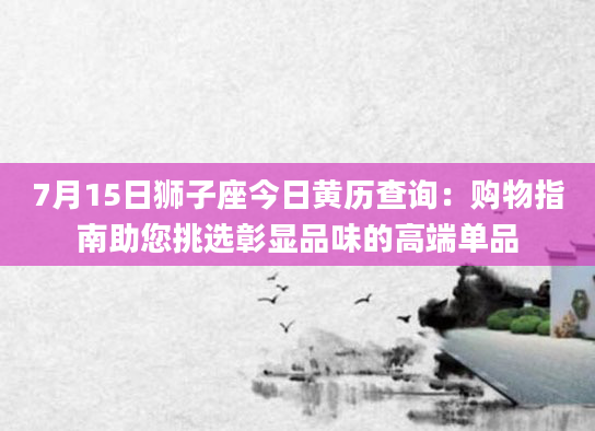 7月15日狮子座今日黄历查询：购物指南助您挑选彰显品味的高端单品