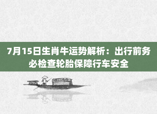 7月15日生肖牛运势解析：出行前务必检查轮胎保障行车安全