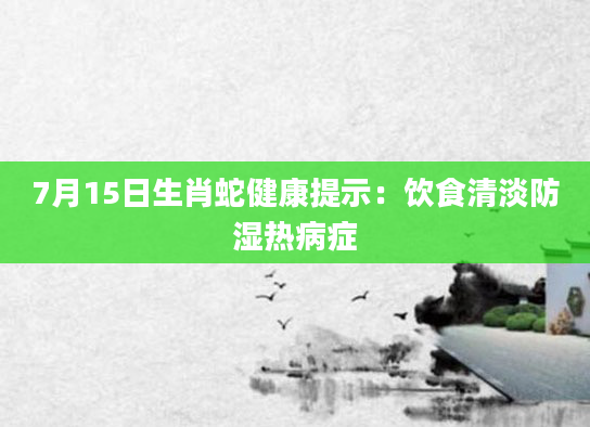 7月15日生肖蛇健康提示：饮食清淡防湿热病症