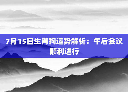 7月15日生肖狗运势解析：午后会议顺利进行