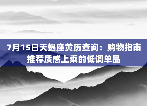 7月15日天蝎座黄历查询：购物指南推荐质感上乘的低调单品