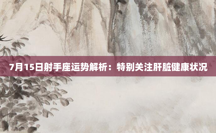 7月15日射手座运势解析：特别关注肝脏健康状况