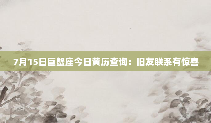 7月15日巨蟹座今日黄历查询：旧友联系有惊喜