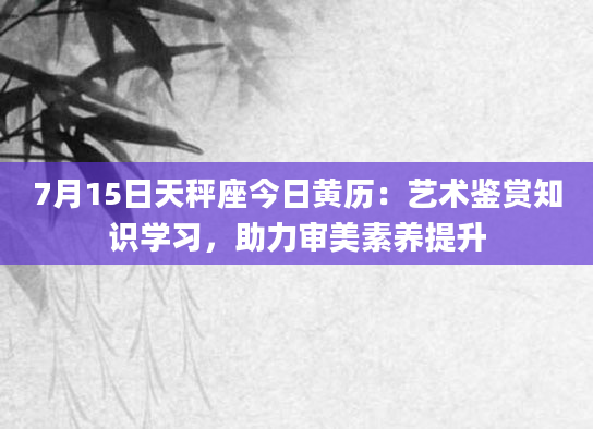 7月15日天秤座今日黄历：艺术鉴赏知识学习，助力审美素养提升