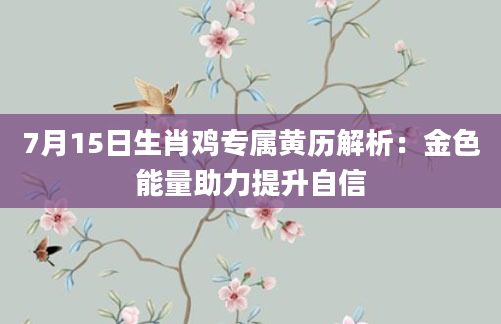7月15日生肖鸡专属黄历解析：金色能量助力提升自信