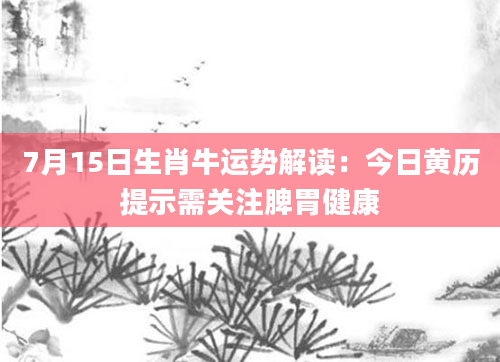 7月15日生肖牛运势解读：今日黄历提示需关注脾胃健康