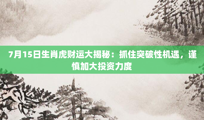 7月15日生肖虎财运大揭秘：抓住突破性机遇，谨慎加大投资力度