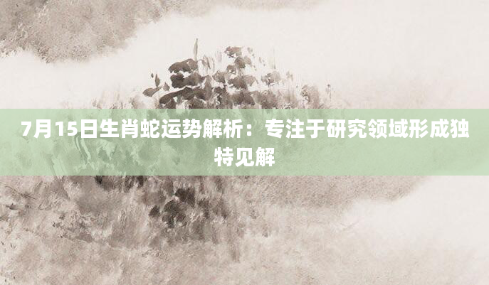 7月15日生肖蛇运势解析：专注于研究领域形成独特见解