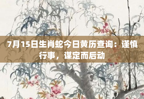 7月15日生肖蛇今日黄历查询：谨慎行事，谋定而后动