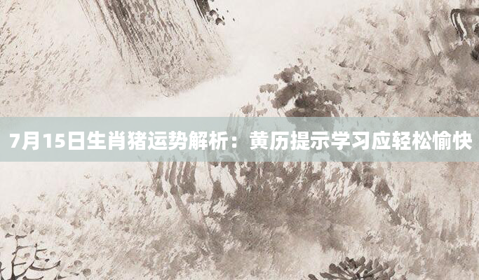 7月15日生肖猪运势解析：黄历提示学习应轻松愉快