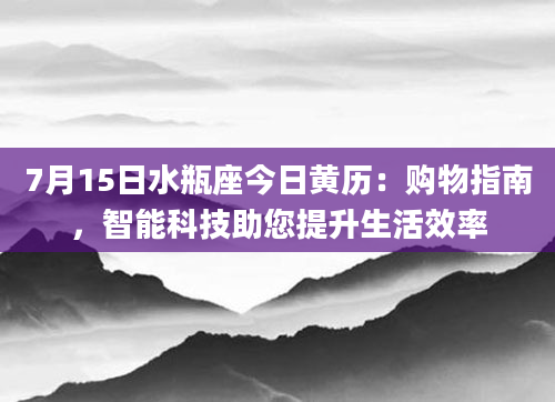 7月15日水瓶座今日黄历：购物指南，智能科技助您提升生活效率