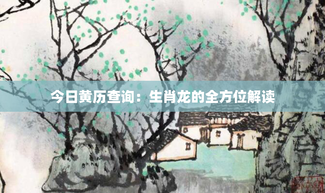 今日黄历查询：生肖龙的全方位解读