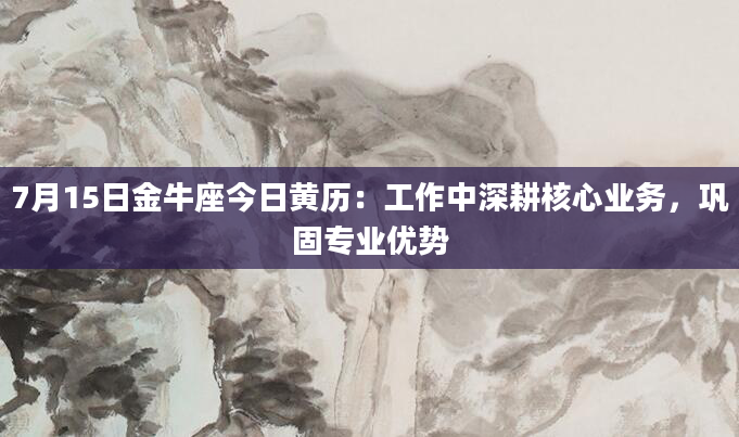 7月15日金牛座今日黄历：工作中深耕核心业务，巩固专业优势