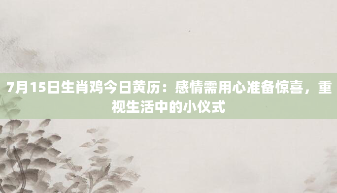 7月15日生肖鸡今日黄历：感情需用心准备惊喜，重视生活中的小仪式