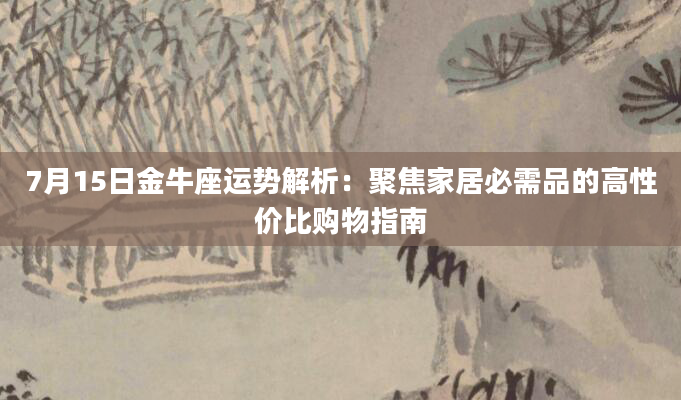 7月15日金牛座运势解析：聚焦家居必需品的高性价比购物指南