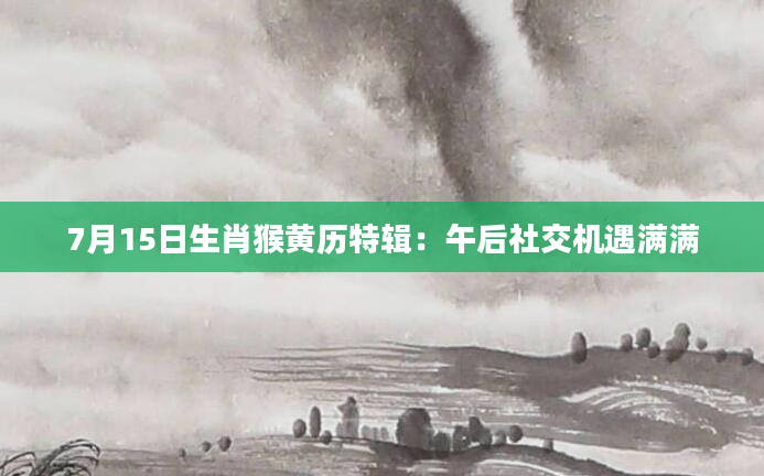 7月15日生肖猴黄历特辑：午后社交机遇满满