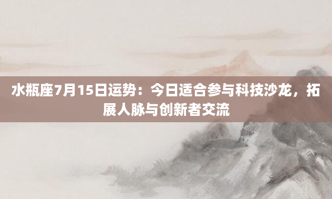水瓶座7月15日运势：今日适合参与科技沙龙，拓展人脉与创新者交流