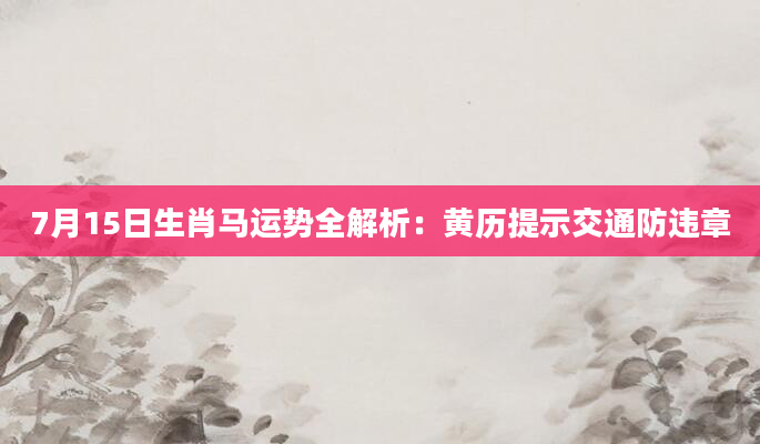 7月15日生肖马运势全解析：黄历提示交通防违章