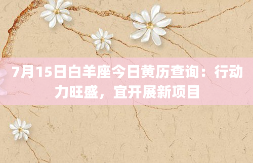 7月15日白羊座今日黄历查询：行动力旺盛，宜开展新项目