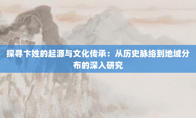探寻卞姓的起源与文化传承：从历史脉络到地域分布的深入研究