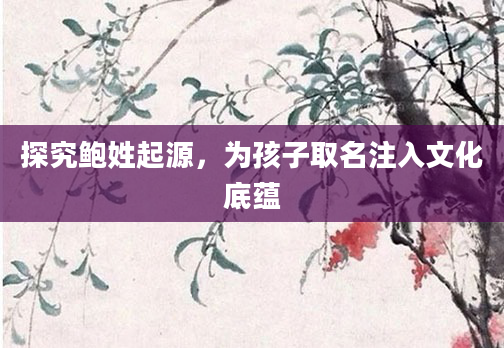 探究鲍姓起源，为孩子取名注入文化底蕴