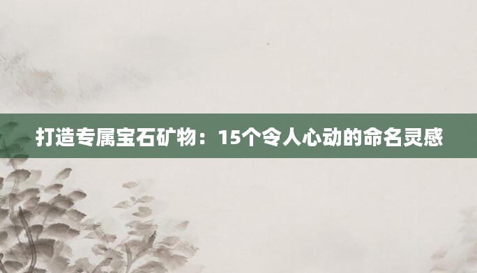 打造专属宝石矿物：15个令人心动的命名灵感