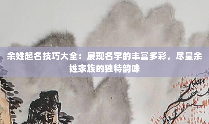 余姓起名技巧大全：展现名字的丰富多彩，尽显余姓家族的独特韵味
