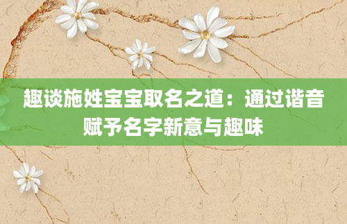 趣谈施姓宝宝取名之道：通过谐音赋予名字新意与趣味