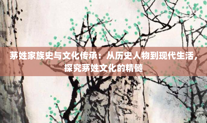 茅姓家族史与文化传承：从历史人物到现代生活，探究茅姓文化的精髓