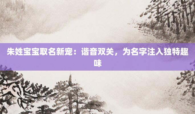 朱姓宝宝取名新宠：谐音双关，为名字注入独特趣味