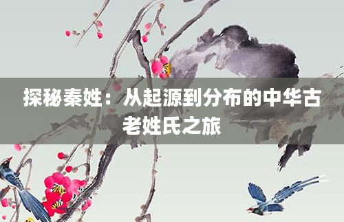 探秘秦姓：从起源到分布的中华古老姓氏之旅