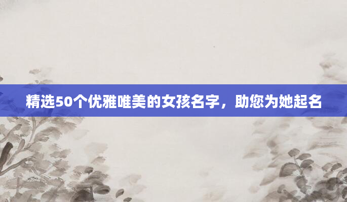 精选50个优雅唯美的女孩名字，助您为她起名