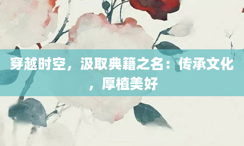 穿越时空，汲取典籍之名：传承文化，厚植美好