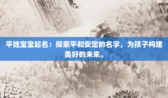 平姓宝宝起名：探索平和安定的名字，为孩子构建美好的未来。