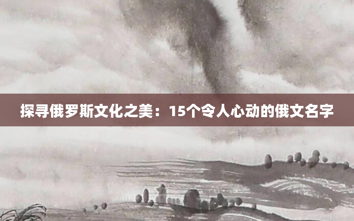 探寻俄罗斯文化之美：15个令人心动的俄文名字