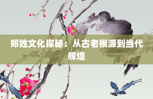 郑姓文化探秘：从古老根源到当代辉煌