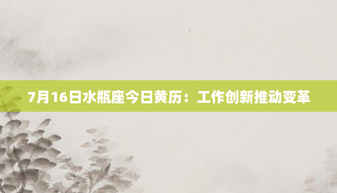 7月16日水瓶座今日黄历：工作创新推动变革