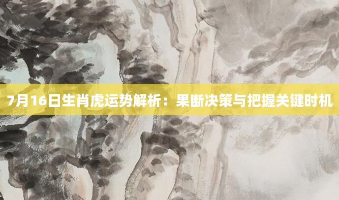 7月16日生肖虎运势解析：果断决策与把握关键时机