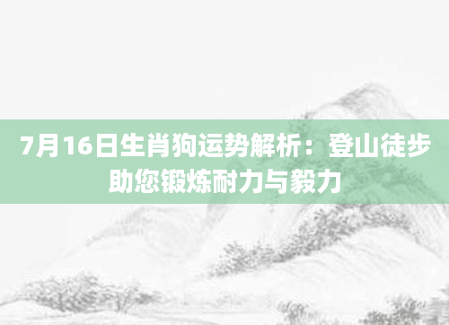 7月16日生肖狗运势解析：登山徒步助您锻炼耐力与毅力
