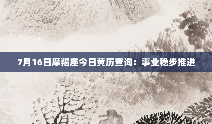 7月16日摩羯座今日黄历查询：事业稳步推进