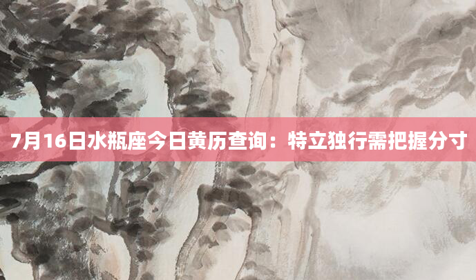 7月16日水瓶座今日黄历查询：特立独行需把握分寸