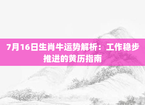 7月16日生肖牛运势解析：工作稳步推进的黄历指南