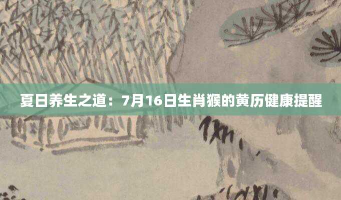 夏日养生之道：7月16日生肖猴的黄历健康提醒