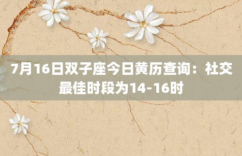 7月16日双子座今日黄历查询：社交最佳时段为14-16时