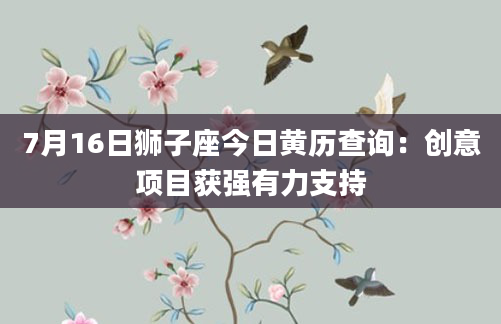 7月16日狮子座今日黄历查询：创意项目获强有力支持