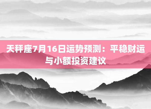 天秤座7月16日运势预测：平稳财运与小额投资建议