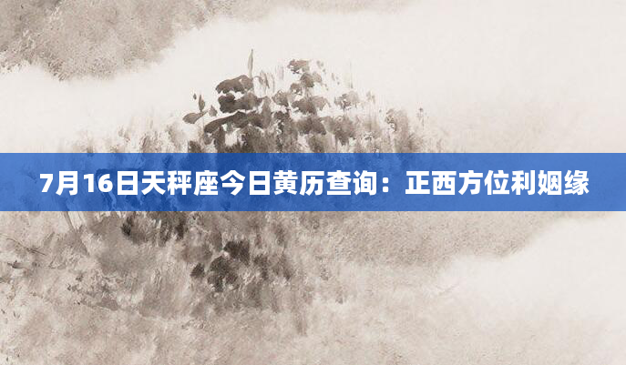 7月16日天秤座今日黄历查询：正西方位利姻缘