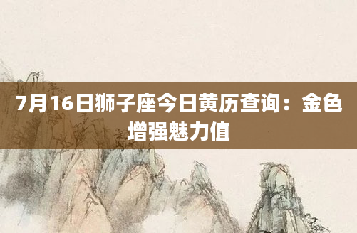 7月16日狮子座今日黄历查询：金色增强魅力值