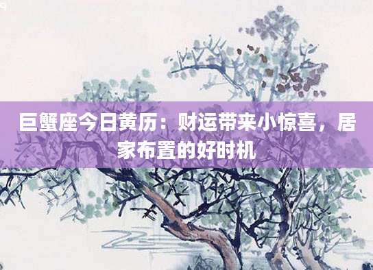 巨蟹座今日黄历：财运带来小惊喜，居家布置的好时机