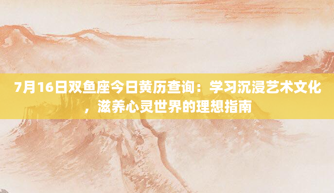 7月16日双鱼座今日黄历查询：学习沉浸艺术文化，滋养心灵世界的理想指南